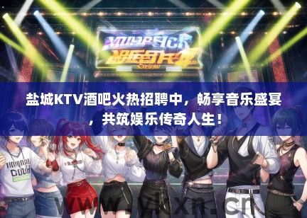 盐城KTV酒吧火热招聘中，畅享音乐盛宴，共筑娱乐传奇人生！