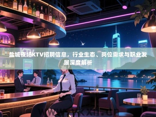 盐城夜场KTV招聘信息,行业生态、岗位需求与职业发展深度解析 盐城夜场KTV招聘信息,行业生态、岗位需求与职业发展深度解析